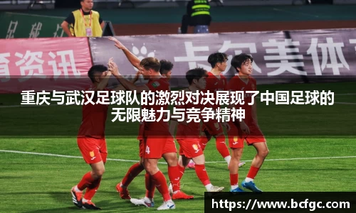 重庆与武汉足球队的激烈对决展现了中国足球的无限魅力与竞争精神